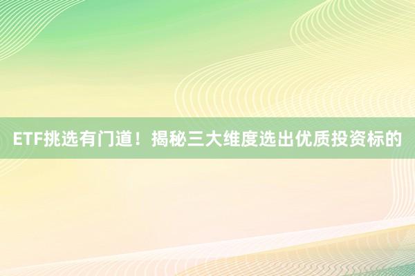 ETF挑选有门道！揭秘三大维度选出优质投资标的