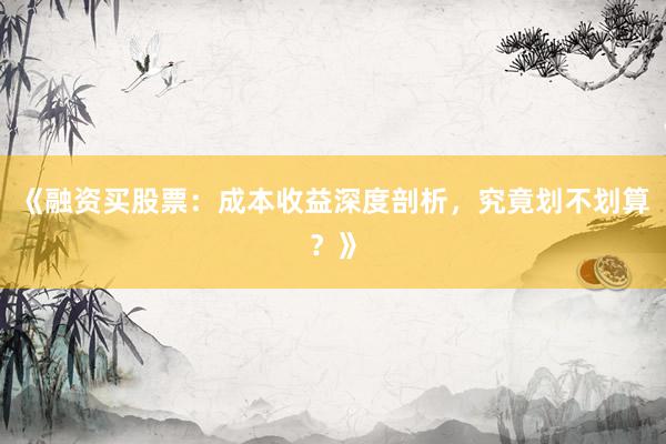 《融资买股票：成本收益深度剖析，究竟划不划算？》