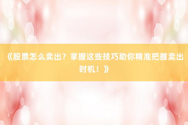 《股票怎么卖出？掌握这些技巧助你精准把握卖出时机！》