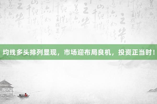 均线多头排列显现,市场迎布局良机,投资正当时!