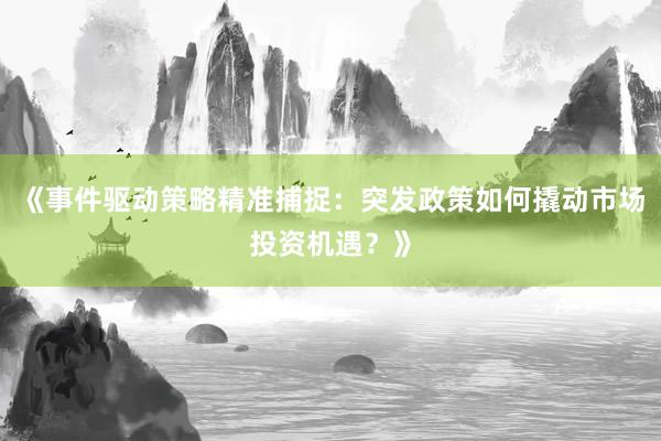 《事件驱动策略精准捕捉：突发政策如何撬动市场投资机遇？》