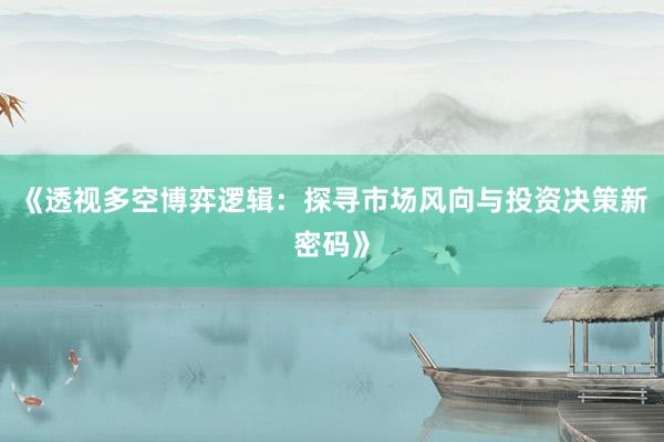 《透视多空博弈逻辑：探寻市场风向与投资决策新密码》