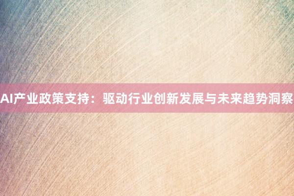 AI产业政策支持：驱动行业创新发展与未来趋势洞察