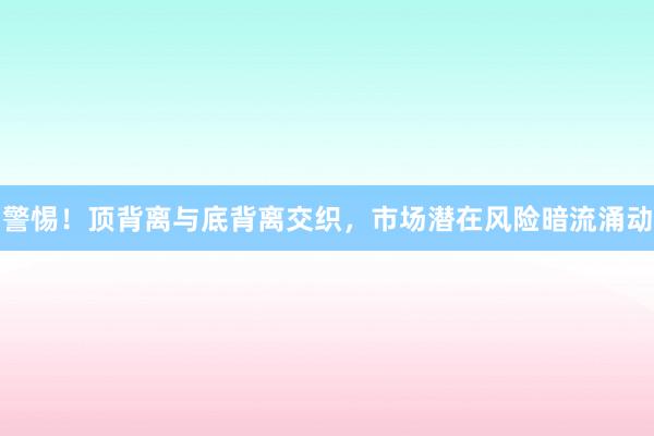 警惕！顶背离与底背离交织，市场潜在风险暗流涌动