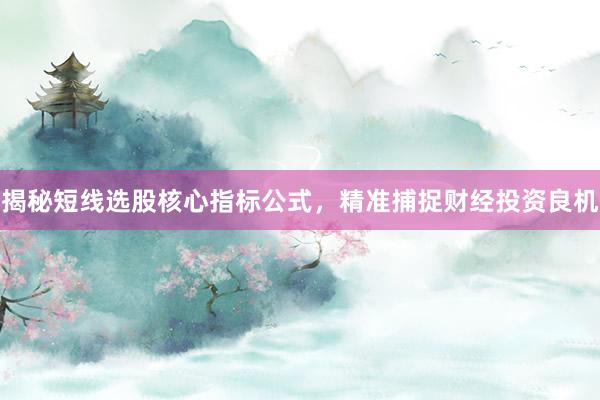 揭秘短线选股核心指标公式，精准捕捉财经投资良机
