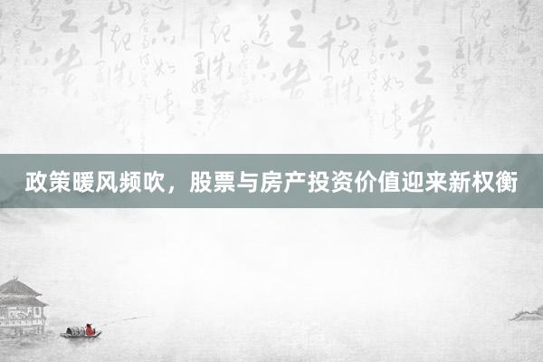 政策暖风频吹,股票与房产投资价值迎来新权衡