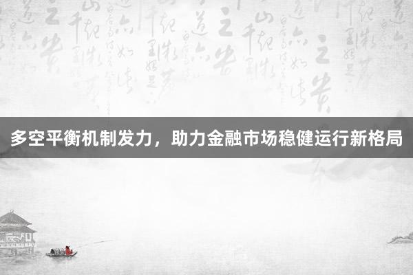 多空平衡机制发力，助力金融市场稳健运行新格局