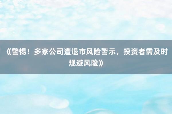 《警惕！多家公司遭退市风险警示，投资者需及时规避风险》