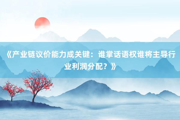 《产业链议价能力成关键：谁掌话语权谁将主导行业利润分配？》