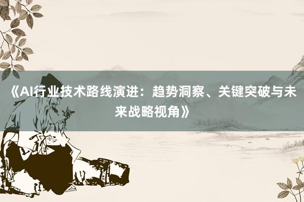 《AI行业技术路线演进：趋势洞察、关键突破与未来战略视角》