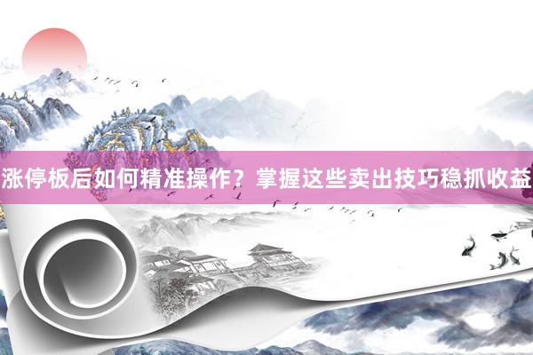 涨停板后如何精准操作？掌握这些卖出技巧稳抓收益