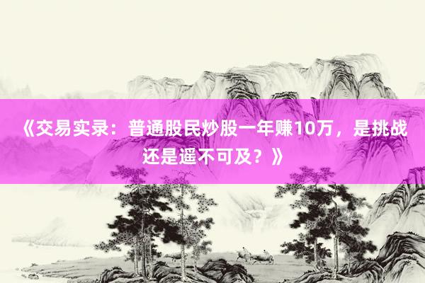 《交易实录：普通股民炒股一年赚10万，是挑战还是遥不可及？》