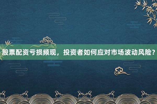 股票配资亏损频现，投资者如何应对市场波动风险？
