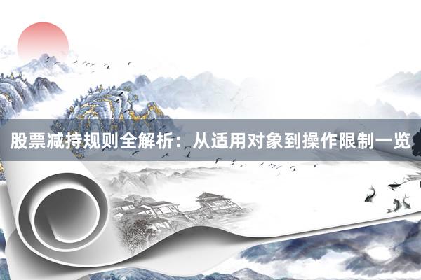股票减持规则全解析：从适用对象到操作限制一览