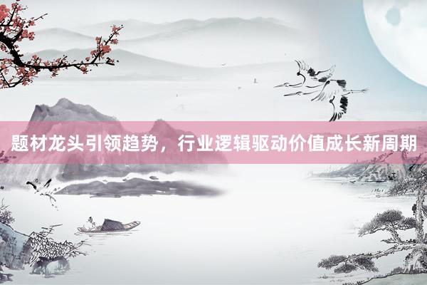 题材龙头引领趋势，行业逻辑驱动价值成长新周期