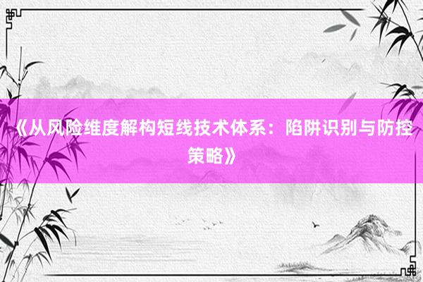 《从风险维度解构短线技术体系：陷阱识别与防控策略》