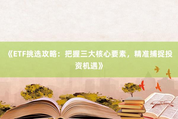 《ETF挑选攻略：把握三大核心要素，精准捕捉投资机遇》