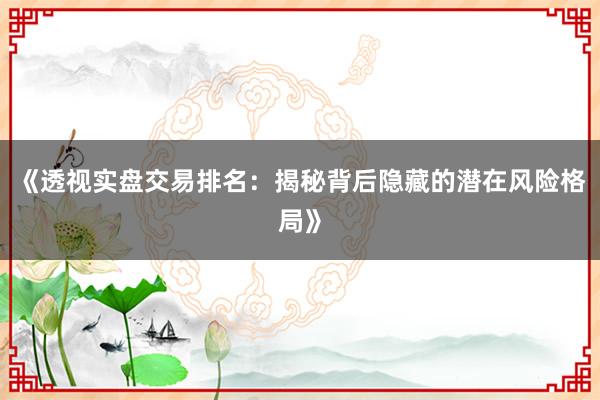 《透视实盘交易排名：揭秘背后隐藏的潜在风险格局》