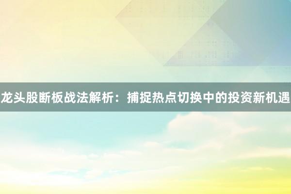 龙头股断板战法解析：捕捉热点切换中的投资新机遇