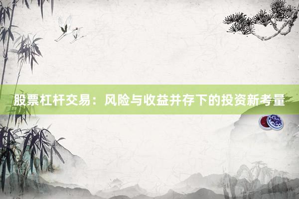 股票杠杆交易：风险与收益并存下的投资新考量