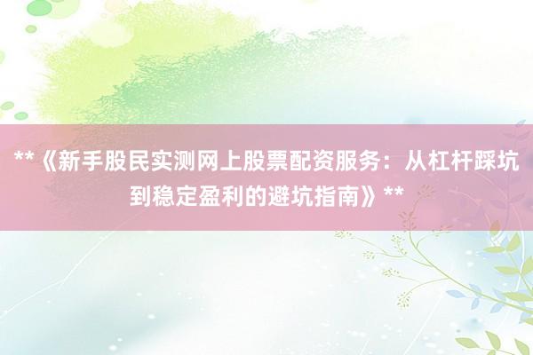 **《新手股民实测网上股票配资服务：从杠杆踩坑到稳定盈利的避坑指南》**