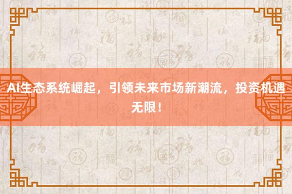 AI生态系统崛起，引领未来市场新潮流，投资机遇无限！