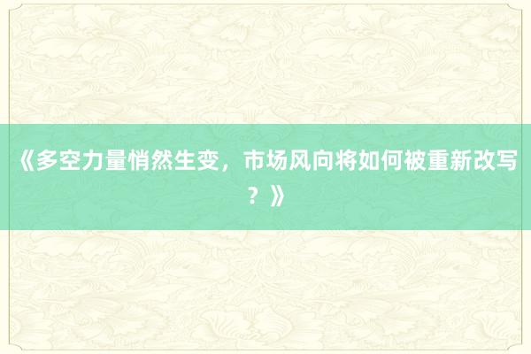 《多空力量悄然生变，市场风向将如何被重新改写？》