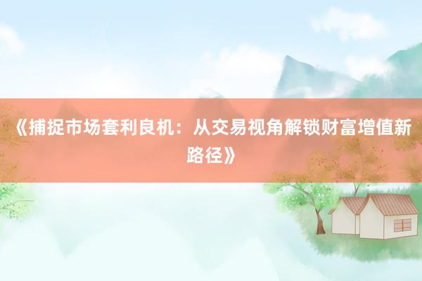 《捕捉市场套利良机：从交易视角解锁财富增值新路径》