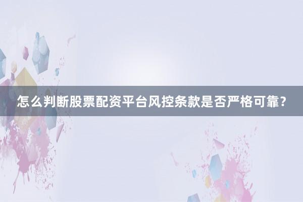 怎么判断股票配资平台风控条款是否严格可靠？