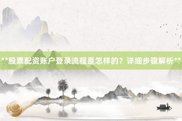 **股票配资账户登录流程是怎样的？详细步骤解析**