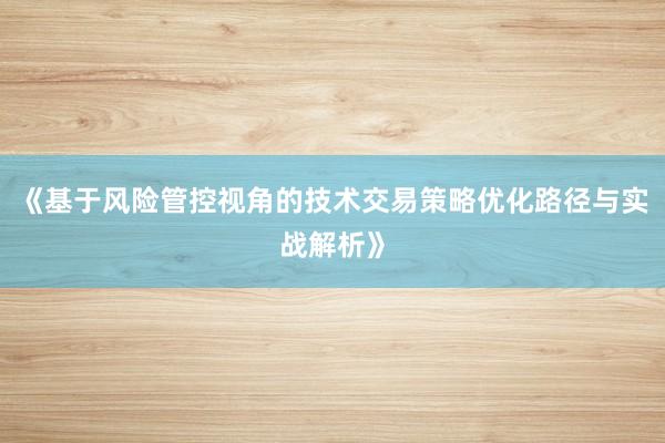 《基于风险管控视角的技术交易策略优化路径与实战解析》