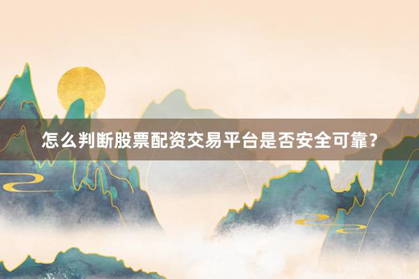 怎么判断股票配资交易平台是否安全可靠?