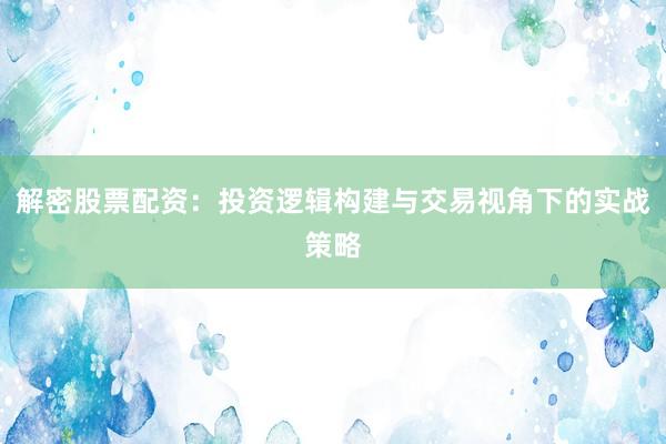 解密股票配资：投资逻辑构建与交易视角下的实战策略