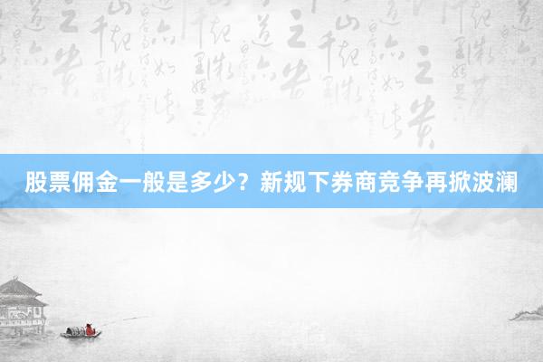 股票佣金一般是多少?新规下券商竞争再掀波澜
