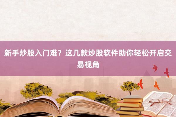新手炒股入门难？这几款炒股软件助你轻松开启交易视角