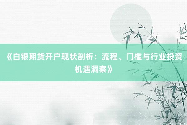 《白银期货开户现状剖析：流程、门槛与行业投资机遇洞察》