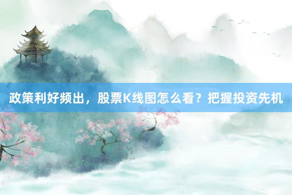 政策利好频出，股票K线图怎么看？把握投资先机