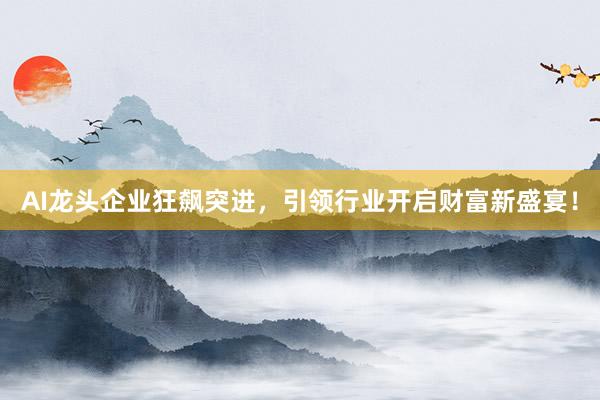 AI龙头企业狂飙突进，引领行业开启财富新盛宴！