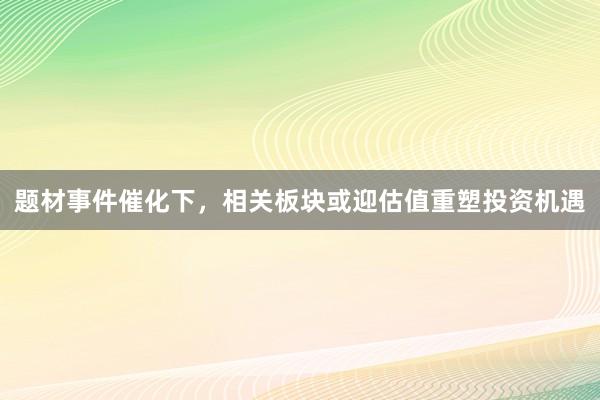 题材事件催化下，相关板块或迎估值重塑投资机遇
