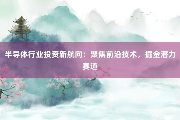 半导体行业投资新航向：聚焦前沿技术，掘金潜力赛道