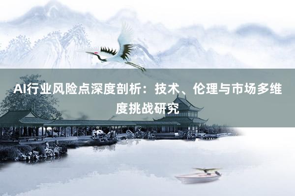 AI行业风险点深度剖析：技术、伦理与市场多维度挑战研究