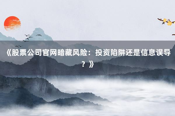 《股票公司官网暗藏风险：投资陷阱还是信息误导？》