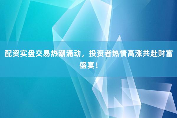 配资实盘交易热潮涌动，投资者热情高涨共赴财富盛宴！