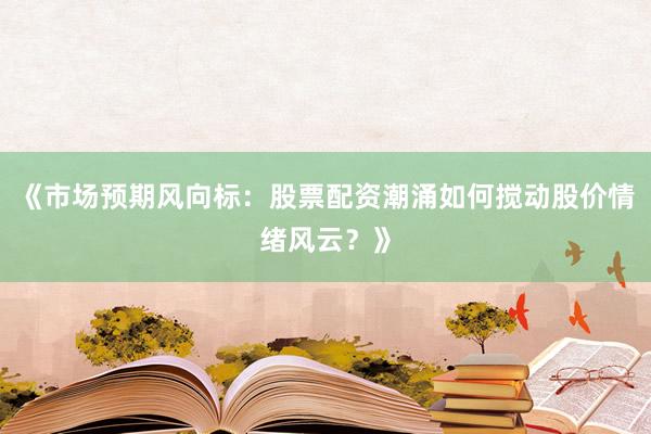 《市场预期风向标：股票配资潮涌如何搅动股价情绪风云？》