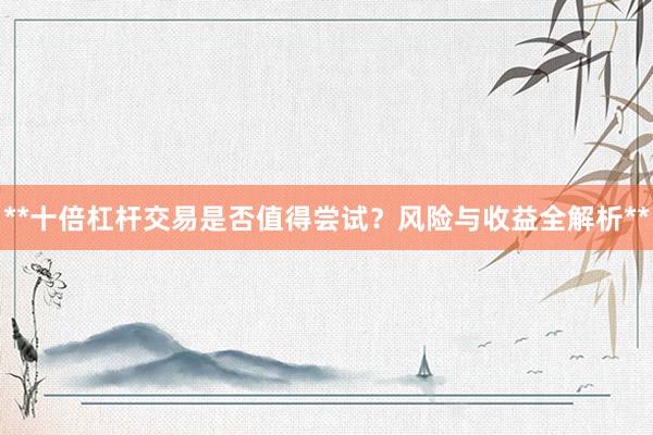 **十倍杠杆交易是否值得尝试？风险与收益全解析**