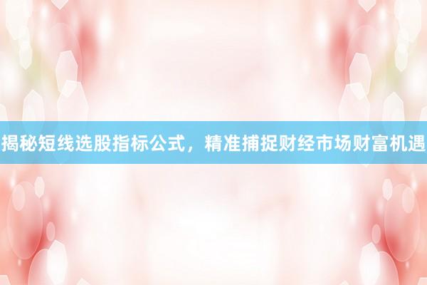 揭秘短线选股指标公式，精准捕捉财经市场财富机遇