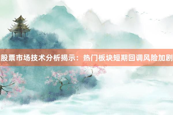 股票市场技术分析揭示：热门板块短期回调风险加剧