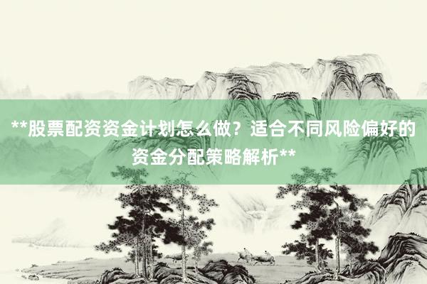 **股票配资资金计划怎么做？适合不同风险偏好的资金分配策略解析**