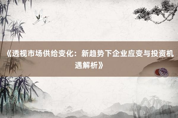 《透视市场供给变化：新趋势下企业应变与投资机遇解析》