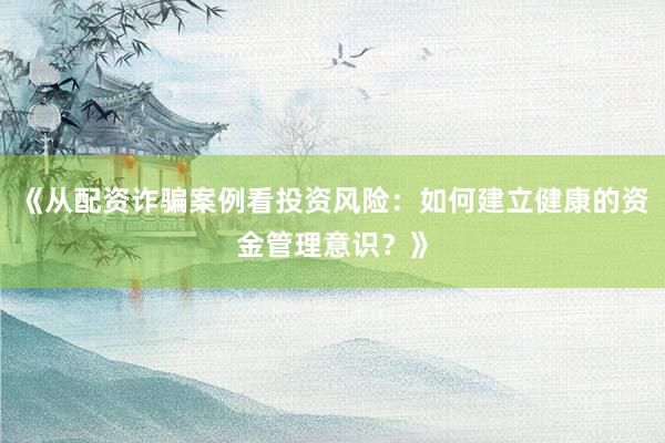 《从配资诈骗案例看投资风险：如何建立健康的资金管理意识？》